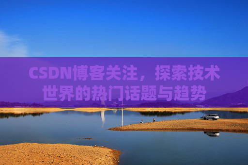 CSDN博客关注,探索技术世界的热门话题与趋势